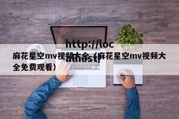 麻花星空mv视频大全（麻花星空mv视频大全免费观看）