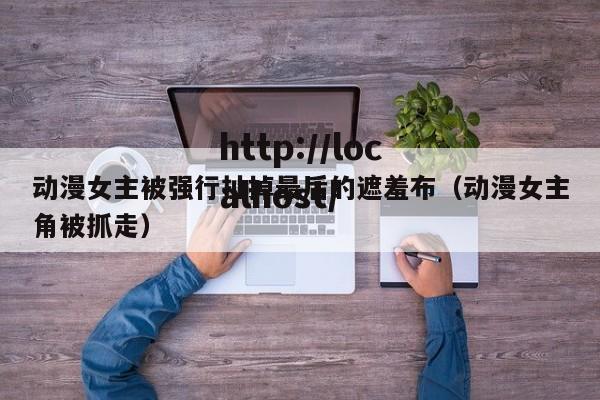 动漫女主被强行扯掉最后的遮羞布（动漫女主角被抓走）