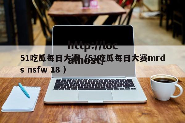 51吃瓜每日大赛（51吃瓜每日大赛mrds nsfw 18 ）
