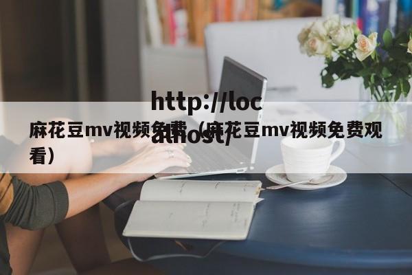 麻花豆mv视频免费（麻花豆mv视频免费观看）