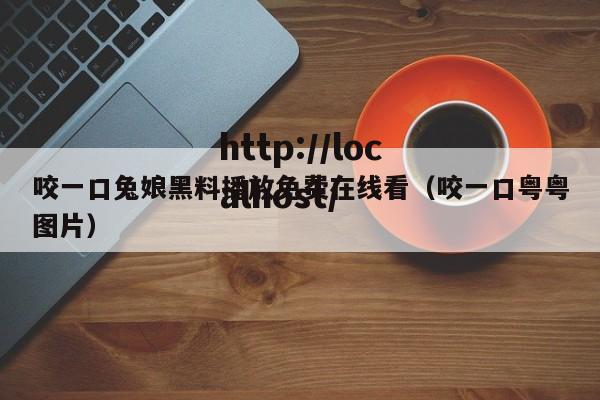 咬一口兔娘黑料播放免费在线看（咬一口粤粤图片）
