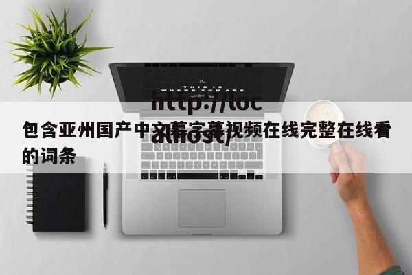 包含亚州国产中文幕字幕视频在线完整在线看的词条
