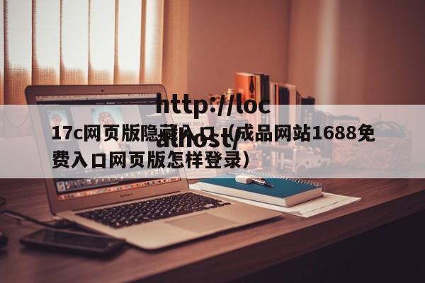 17c网页版隐藏入口（成品网站1688免费入口网页版怎样登录）